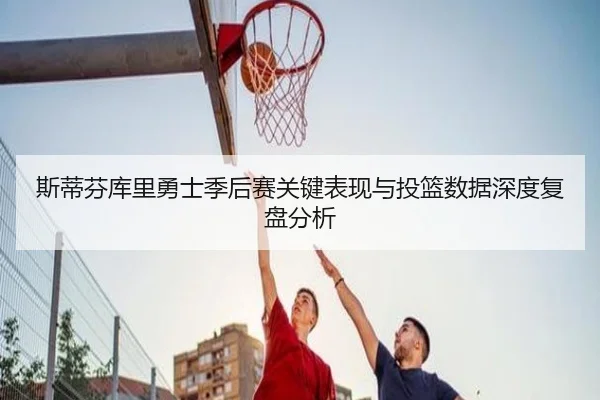 斯蒂芬库里勇士季后赛关键表现与投篮数据深度复盘分析 | KAIYUN SPORTS